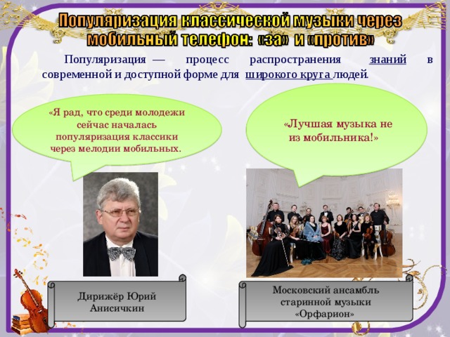 . Популяризация  — процесс распространения    знаний в современной и доступной форме для  широкого круга людей.   «Лучшая музыка не из мобильника!»   «Я рад, что среди молодежи сейчас началась популяризация классики через мелодии мобильных. Дирижёр Юрий Анисичкин Московский ансамбль старинной музыки «Орфарион» 