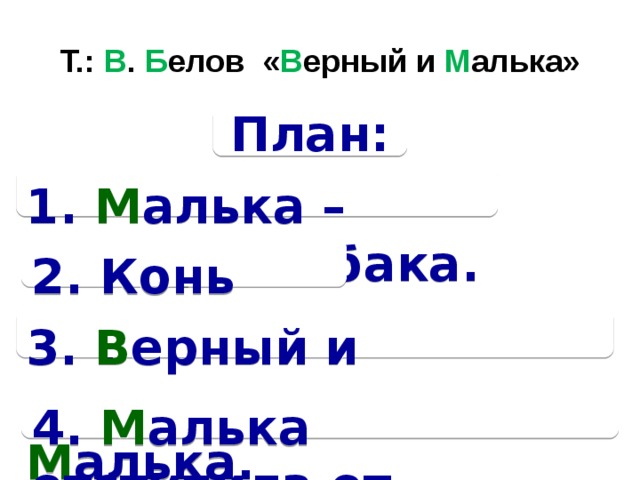 Т.: В . Б елов « В ерный и М алька» План: 1. М алька – злю ща я с о бака. 2. Конь В ерный. 3. В ерный и над о едливая М алька. 4. М алька отступила от В ерного...