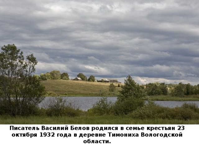 Писатель Василий Белов родился в семье крестьян 23 октября 1932 года в деревне Тимониха Вологодской области.