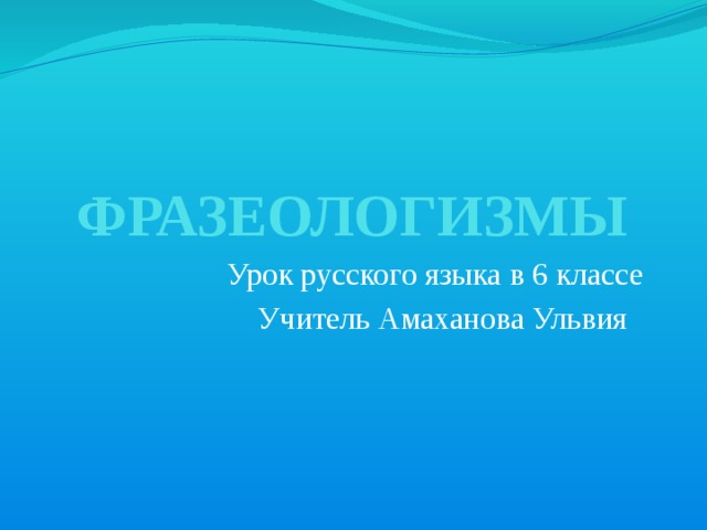 ФРАЗЕОЛОГИЗМЫ  Урок русского языка в 6 классе Учитель Амаханова Ульвия  