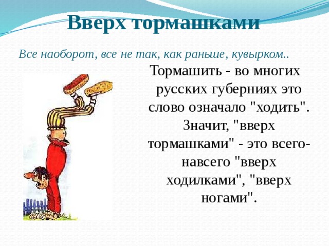 Вверх тормашками Все наоборот, все не так, как раньше, кувырком.. Тормашить - во многих русских губерниях это слово означало 