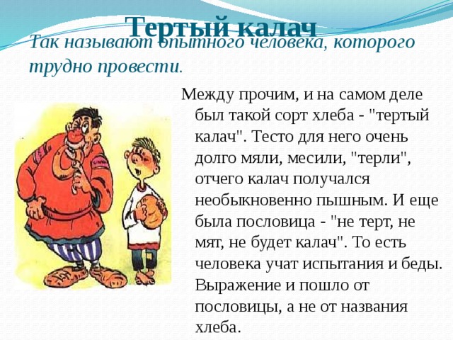 Тертый калач Так называют опытного человека, которого трудно провести. Между прочим, и на самом деле был такой сорт хлеба - 