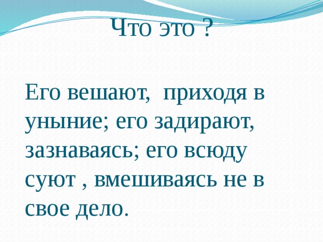 Что это ? Его вешают, приходя в уныние; его задирают, зазнаваясь; его всюду суют , вмешиваясь не в свое дело. 