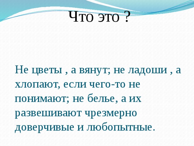 Что это ? Не цветы , а вянут; не ладоши , а хлопают, если чего-то не понимают; не белье, а их развешивают чрезмерно доверчивые и любопытные. 