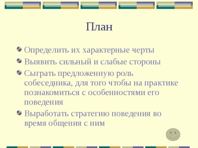 План Определить их характерные черты Выявить сильный и слабые стороны Сыграть предложенную роль собеседника, для того чтобы на практике познакомиться с особенностями его поведения Выработать стратегию поведения во время общения с ним 