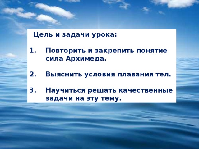 Цель и задачи урока:  Повторить и закрепить понятие сила Архимеда.  Выяснить условия плавания тел.  Научиться решать качественные задачи на эту тему. 