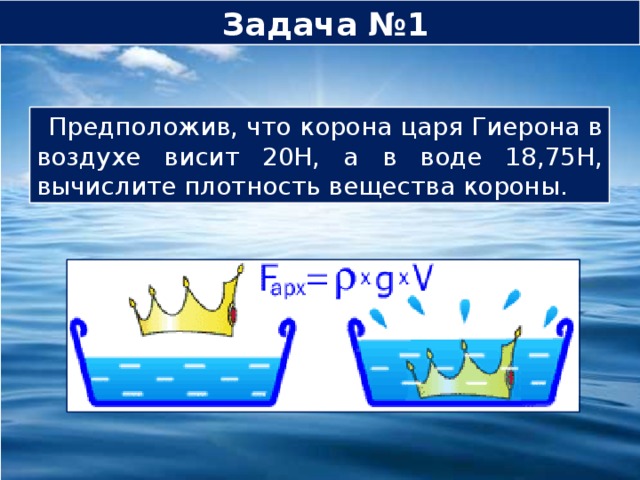 Задача №1 Предположив, что корона царя Гиерона в воздухе висит 20Н, а в воде 18,75Н, вычислите плотность вещества короны. 