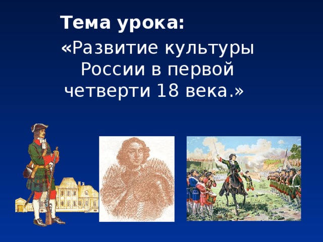 Тема урока: « Развитие культуры России в первой четверти 18 века.»  