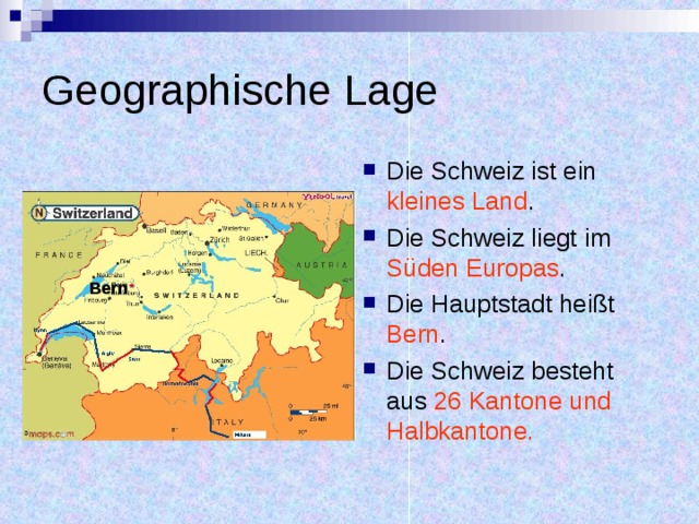 Geographische Lage Die Schweiz ist ein kleines Land . Die Schweiz liegt im Süden Europas . Die Hauptstadt heißt Bern . Die Schweiz besteht aus 26 Kantone und Halbkantone. Bern 