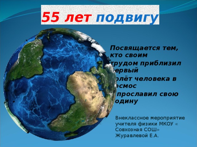 55 лет подвигу Посвящается тем, кто своим трудом приблизил первый полёт человека в космос и прославил свою Родину Внеклассное мероприятие учителя физики МКОУ « Совхозная СОШ» Журавлевой Е.А. 