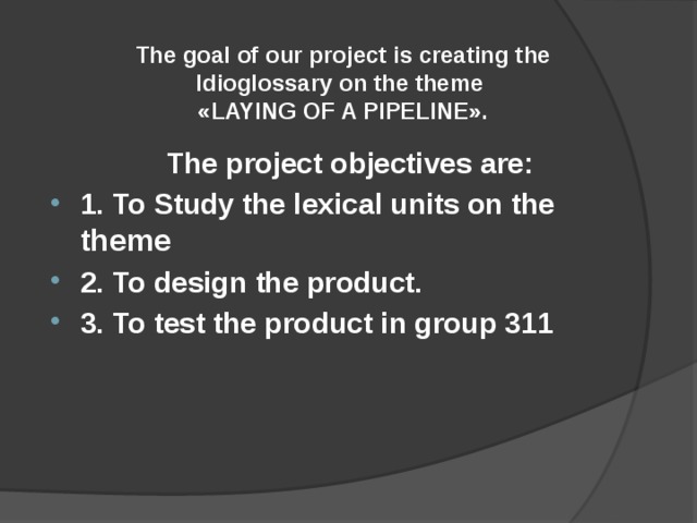 The goal of our project is creating the Idioglossary on the theme «LAYING OF A PIPELINE». The project objectives are: 1. To Study the lexical units on the theme 2. To design the product. 3. To test the product in group 311 