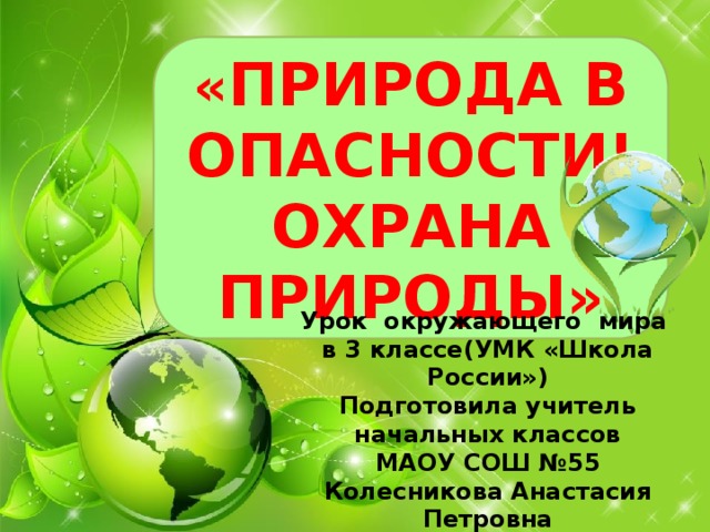 « ПРИРОДА В ОПАСНОСТИ! ОХРАНА ПРИРОДЫ» Урок окружающего мира в 3 классе(УМК «Школа России») Подготовила учитель начальных классов МАОУ СОШ №55 Колесникова Анастасия Петровна 2018 г. 