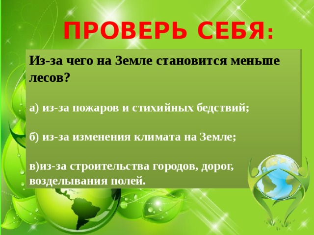 ПРОВЕРЬ СЕБЯ : Из-за чего на Земле становится меньше лесов?  а) из-за пожаров и стихийных бедствий;  б) из-за изменения климата на Земле;  в)из-за строительства городов, дорог, возделывания полей. 
