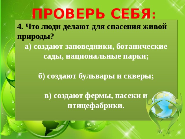 ПРОВЕРЬ СЕБЯ : 4. Что люди делают для спасения живой природы? а) создают заповедники, ботанические сады, национальные парки;  б) создают бульвары и скверы;  в) создают фермы, пасеки и птицефабрики.  