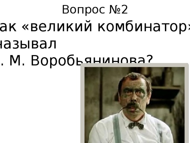 Вопрос №2 Как «великий комбинатор»  называл И. М. Воробьянинова? 