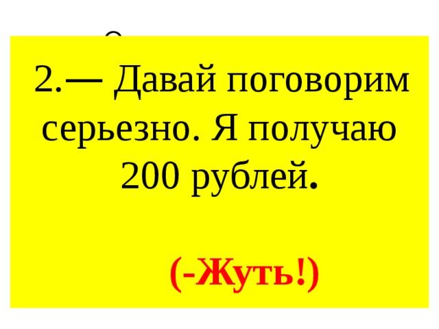 Ответ на вопрос  2. — Давай поговорим серьезно. Я получаю 200 рублей .   (-Жуть!) 