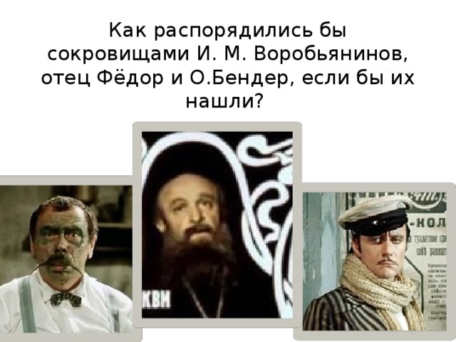 Как распорядились бы сокровищами И. М. Воробьянинов, отец Фёдор и О.Бендер, если бы их нашли?   