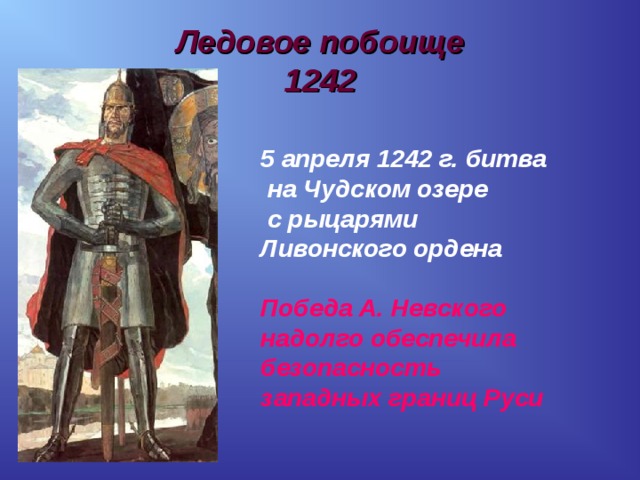 Ледовое побоище  1242 5 апреля 1242 г. битва  на Чудском озере  с рыцарями Ливонского ордена  Победа А. Невского надолго обеспечила безопасность западных границ Руси 
