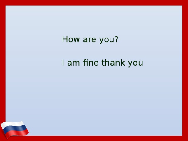  How are you?  I am fine thank you 