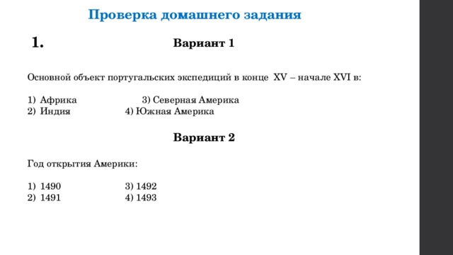 Проверка домашнего задания 1. Вариант 1 Основной объект португальских экспедиций в конце XV – начале XVI в: Африка     3) Северная Америка Индия     4) Южная Америка Вариант 2 Год открытия Америки: 1490     3) 1492 1491     4) 1493 