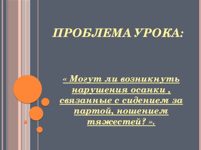 Проблема урока: « Могут ли возникнуть нарушения осанки , связанные с сидением за партой, ношением тяжестей? ». 