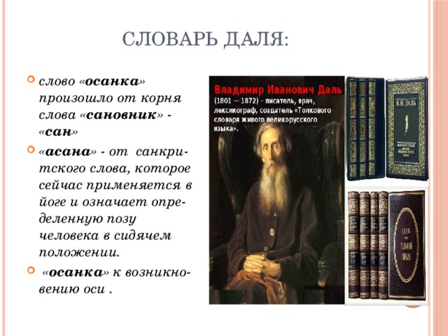 Словарь Даля: слово « осанка » произошло от корня слова « сановник » - « сан » « асана » - от санкри-тского слова, которое сейчас применяется в йоге и означает опре-деленную позу человека в сидячем положении.  « осанка » к возникно-вению оси . 