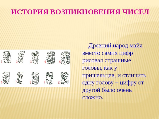 История возникновения чисел  Древний народ майя вместо самих цифр рисовал страшные головы, как у пришельцев, и отличить одну голову – цифру от другой было очень сложно. 