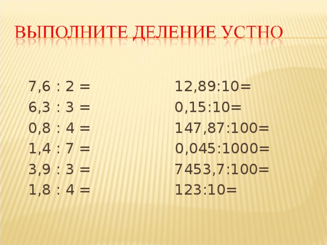  7,6 : 2 = 12,89:10=  6,3 : 3 = 0,15:10=  0,8 : 4 = 147,87:100=  1,4 : 7 = 0 ,045:1000=  3,9 : 3 = 7453,7:100=  1,8 : 4 = 123:10= 