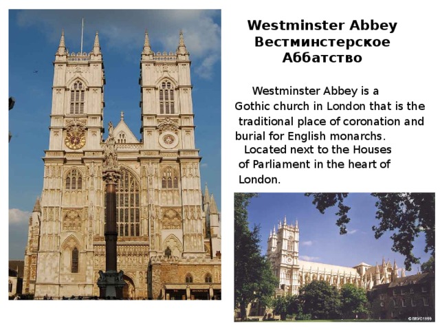 Westminster Abbey  Вестминстерское Аббатство  Westminster Abbey is a Gothic church in London that is the  traditional place of coronation and burial for English monarchs. Located next to the Houses  of Parliament in the heart of  London. 