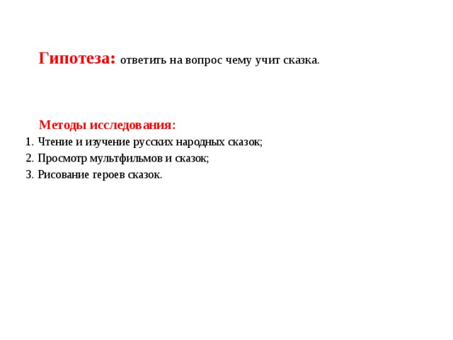 Гипотеза: ответить на вопрос чему учит сказка. Методы исследования: 1. Чтение и изучение русских народных сказок; 2. Просмотр мультфильмов и сказок; 3. Рисование героев сказок. 