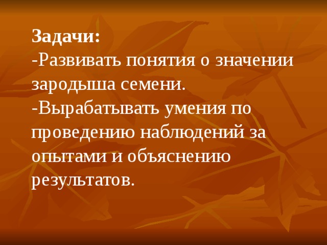 Задачи: -Развивать понятия о значении зародыша семени. -Вырабатывать умения по проведению наблюдений за опытами и объяснению результатов. 