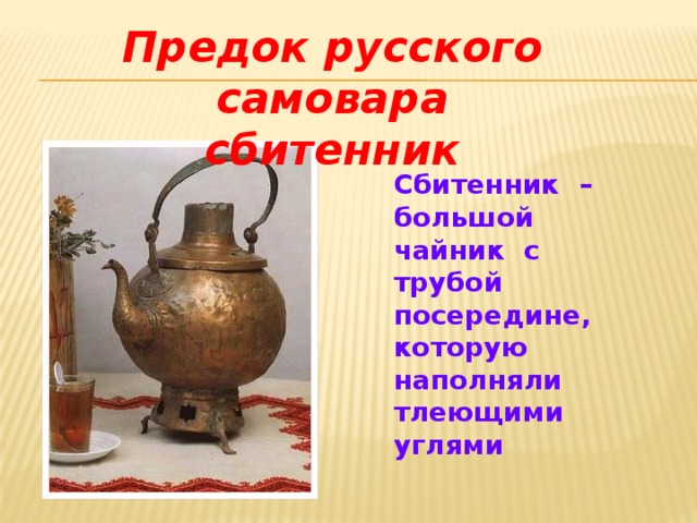 Предок  русского самовара сбитенник Сбитенник – большой чайник с трубой посередине, которую наполняли тлеющими углями 