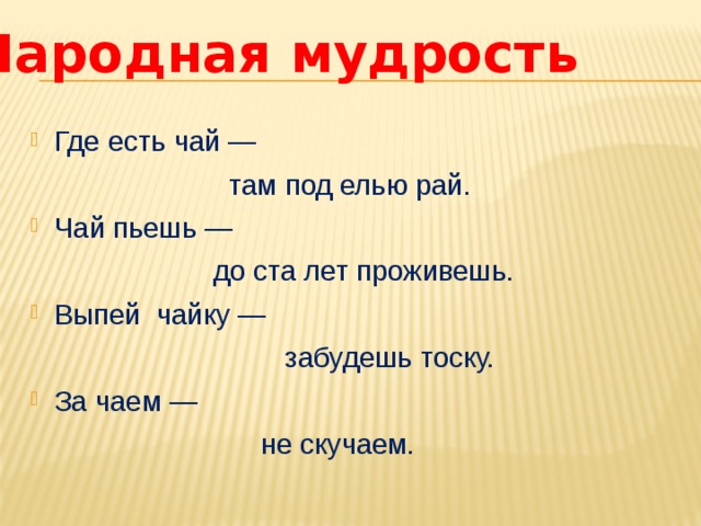 Народная мудрость Где есть чай —  там под елью рай. Чай пьешь —  до ста лет проживешь. Выпей чайку —  забудешь тоску. За чаем —  не скучаем. 