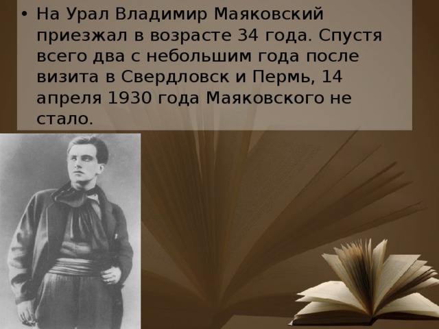На Урал Владимир Маяковский приезжал в возрасте 34 года. Спустя всего два с небольшим года после визита в Свердловск и Пермь, 14 апреля 1930 года Маяковского не стало. 