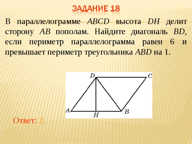В параллелограмме ABCD высота DH делит сторону AB пополам. Найдите диагональ BD , если периметр параллелограмма равен 6 и превышает периметр треугольника ABD на 1. В режиме слайдов ответы появляются после кликанья мышкой Ответ: 2.  