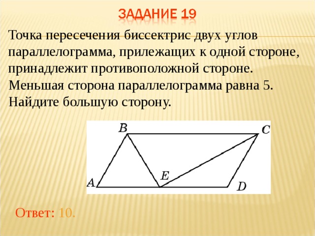 Точка пересечения биссектрис двух углов параллелограмма, прилежащих к одной стороне, принадлежит противоположной стороне. Меньшая сторона параллелограмма равна 5. Найдите большую сторону. В режиме слайдов ответы появляются после кликанья мышкой Ответ: 10.  