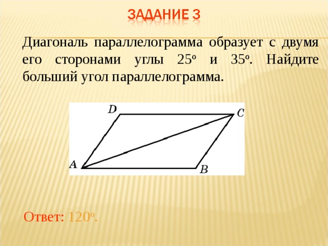 Диагональ параллелограмма образует с двумя его сторонами углы 25 о и 35 о . Найдите больший угол параллелограмма.   В режиме слайдов ответы появляются после кликанья мышкой Ответ: 120 о .  