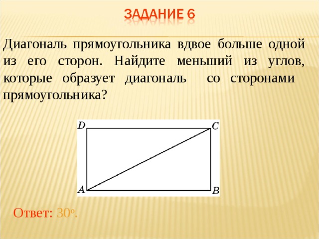 Диагональ прямоугольника вдвое больше одной из его сторон. Найдите меньший из углов, которые образует диагональ со сторонами прямоугольника? В режиме слайдов ответы появляются после кликанья мышкой Ответ: 30 о .  