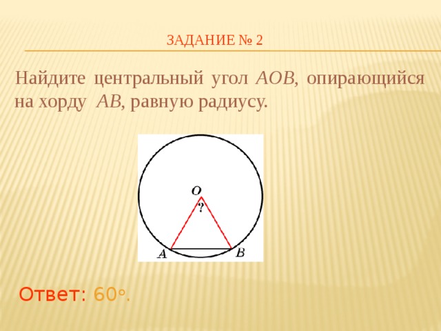 ЗАДАНИЕ № 2 Найдите центральный угол AOB ,  опирающийся на хорду AB , равную радиусу. В режиме слайдов ответы появляются после кликанья мышкой Ответ: 60 о .  