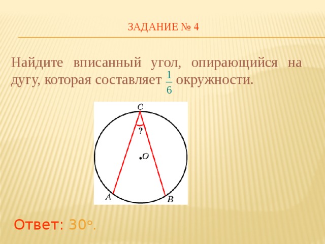 ЗАДАНИЕ № 4 Найдите вписанный угол, опирающийся на дугу, которая составляет окружности. В режиме слайдов ответы появляются после кликанья мышкой Ответ:  30 о .  