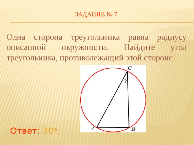 ЗАДАНИЕ № 7 Одна сторона треугольника равна радиусу описанной окружности. Найдите угол треугольника, противолежащий этой стороне . В режиме слайдов ответы появляются после кликанья мышкой Ответ: 30 о .   