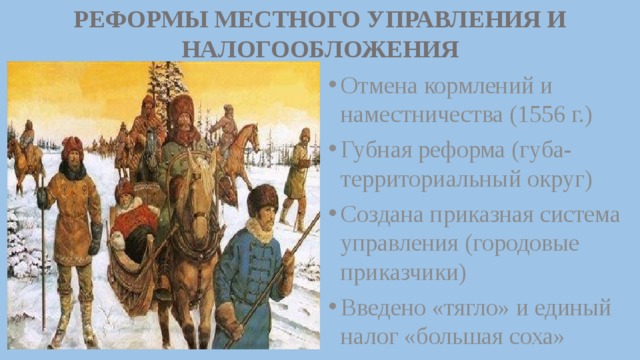 РЕФОРМЫ МЕСТНОГО УПРАВЛЕНИЯ И НАЛОГООБЛОЖЕНИЯ Отмена кормлений и наместничества (1556 г.) Губная реформа (губа-территориальный округ) Создана приказная система управления (городовые приказчики) Введено «тягло» и единый налог «большая соха» 