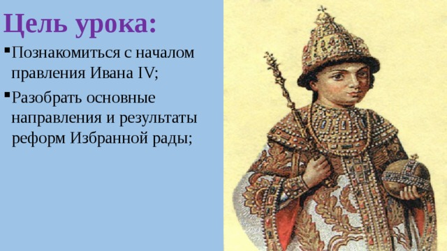 Цель урока: Познакомиться с началом правления Ивана IV; Разобрать основные направления и результаты реформ Избранной рады; 