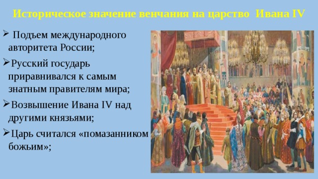 Историческое значение венчания на царство Ивана IV  Подъем международного авторитета России; Русский государь приравнивался к самым знатным правителям мира; Возвышение Ивана IV над другими князьями; Царь считался «помазанником божьим»; 