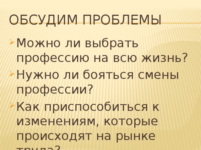 Обсудим проблемы Можно ли выбрать профессию на всю жизнь? Нужно ли бояться смены профессии? Как приспособиться к изменениям, которые происходят на рынке труда? 