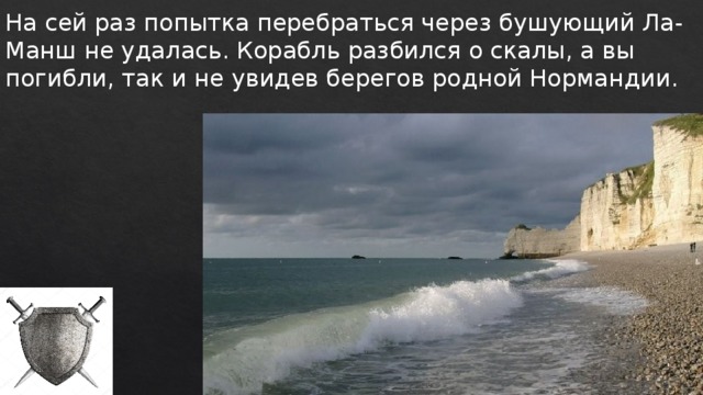 На сей раз попытка перебраться через бушующий Ла-Манш не удалась. Корабль разбился о скалы, а вы погибли, так и не увидев берегов родной Нормандии. 