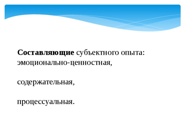     Составляющие субъектного опыта: эмоционально-ценностная, содержательная, процессуальная. 