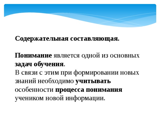    Содержательная составляющая.  Понимание является одной из основных задач обучения . В связи с этим при формировании новых знаний необходимо учитывать особенности процесса понимания учеником новой информации. 