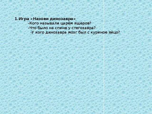 1.Игра «Назови динозавра»  -Кого называли царём ящеров?  -Что было на спине у стегозавра?  -У кого динозавра мозг был с куриное яйцо? 