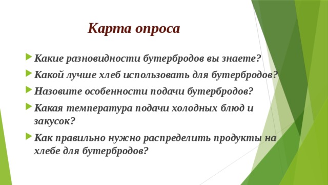 Карта опроса Какие разновидности бутербродов вы знаете? Какой лучше хлеб использовать для бутербродов? Назовите особенности подачи бутербродов? Какая температура подачи холодных блюд и закусок? Как правильно нужно распределить продукты на хлебе для бутербродов? 